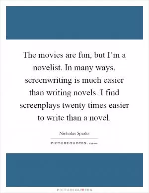 The movies are fun, but I’m a novelist. In many ways, screenwriting is much easier than writing novels. I find screenplays twenty times easier to write than a novel Picture Quote #1