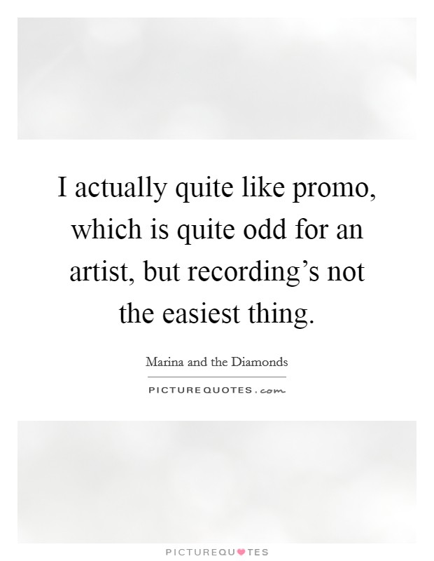 I actually quite like promo, which is quite odd for an artist, but recording’s not the easiest thing Picture Quote #1