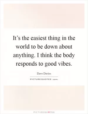 It’s the easiest thing in the world to be down about anything. I think the body responds to good vibes Picture Quote #1