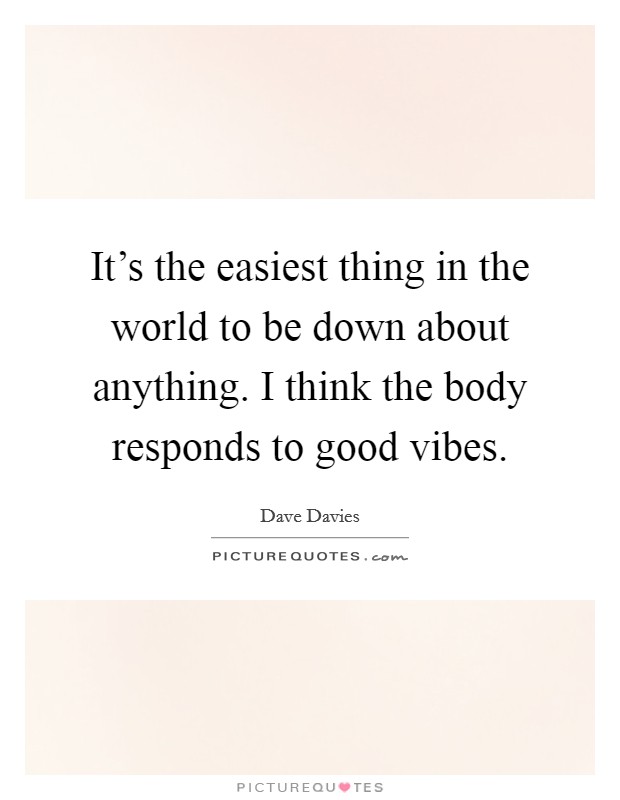 It’s the easiest thing in the world to be down about anything. I think the body responds to good vibes Picture Quote #1