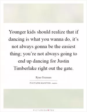 Younger kids should realize that if dancing is what you wanna do, it’s not always gonna be the easiest thing; you’re not always going to end up dancing for Justin Timberlake right out the gate Picture Quote #1
