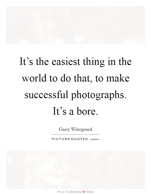 It’s the easiest thing in the world to do that, to make successful photographs. It’s a bore Picture Quote #1