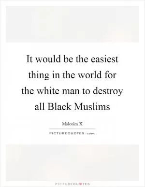 It would be the easiest thing in the world for the white man to destroy all Black Muslims Picture Quote #1