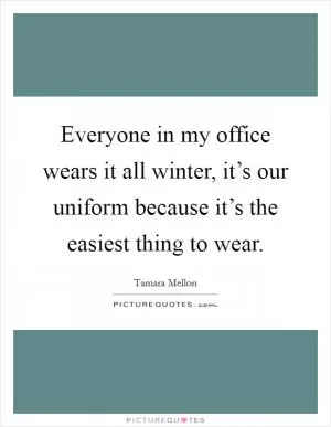 Everyone in my office wears it all winter, it’s our uniform because it’s the easiest thing to wear Picture Quote #1