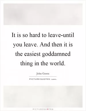 It is so hard to leave-until you leave. And then it is the easiest goddamned thing in the world Picture Quote #1
