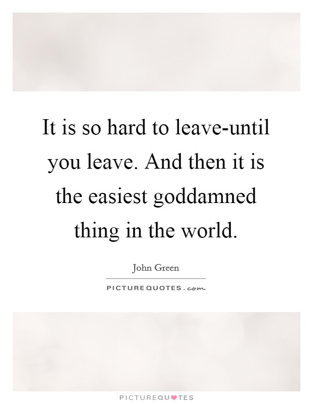 It is so hard to leave-until you leave. And then it is the easiest goddamned thing in the world. Picture Quote #1