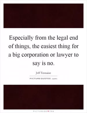 Especially from the legal end of things, the easiest thing for a big corporation or lawyer to say is no Picture Quote #1