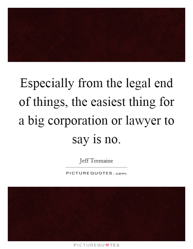 Especially from the legal end of things, the easiest thing for a big corporation or lawyer to say is no. Picture Quote #1