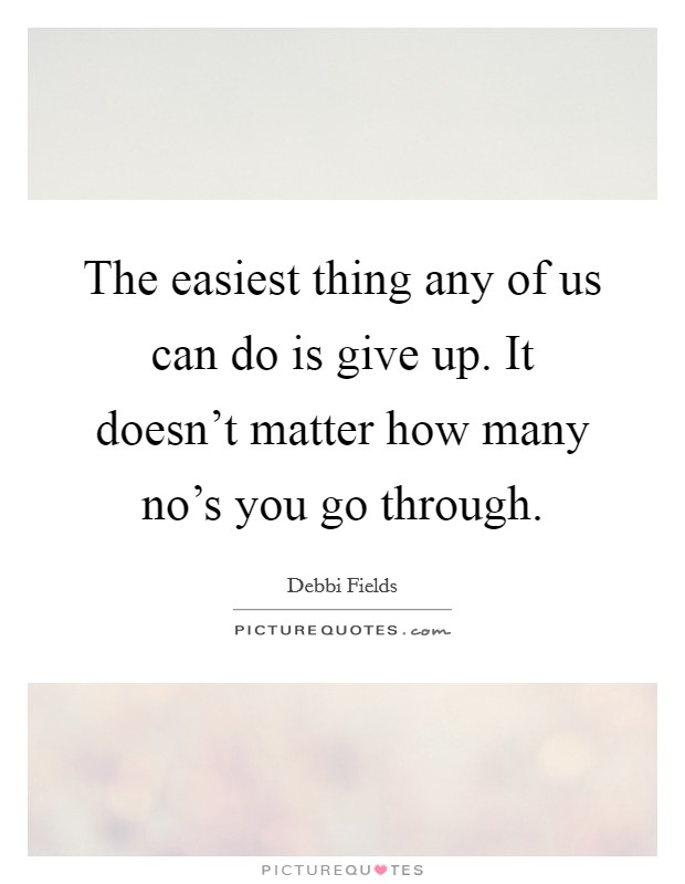 The easiest thing any of us can do is give up. It doesn't matter how many no's you go through. Picture Quote #1