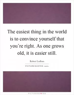 The easiest thing in the world is to convince yourself that you’re right. As one grows old, it is easier still Picture Quote #1