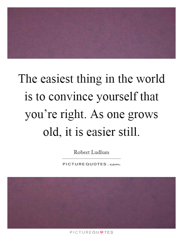 The easiest thing in the world is to convince yourself that you're right. As one grows old, it is easier still. Picture Quote #1