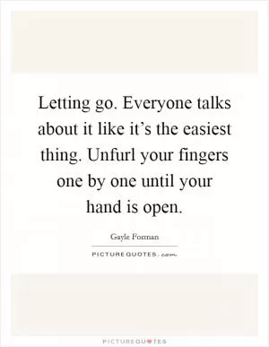 Letting go. Everyone talks about it like it’s the easiest thing. Unfurl your fingers one by one until your hand is open Picture Quote #1