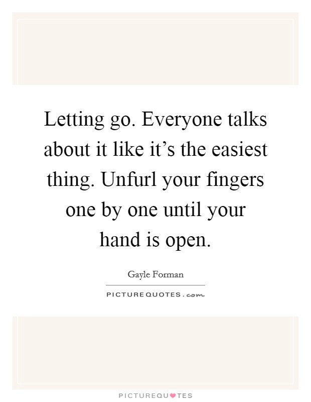 Letting go. Everyone talks about it like it's the easiest thing. Unfurl your fingers one by one until your hand is open. Picture Quote #1