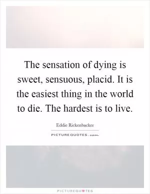 The sensation of dying is sweet, sensuous, placid. It is the easiest thing in the world to die. The hardest is to live Picture Quote #1