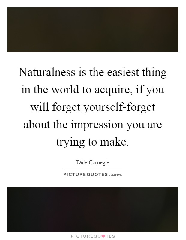 Naturalness is the easiest thing in the world to acquire, if you will forget yourself-forget about the impression you are trying to make. Picture Quote #1
