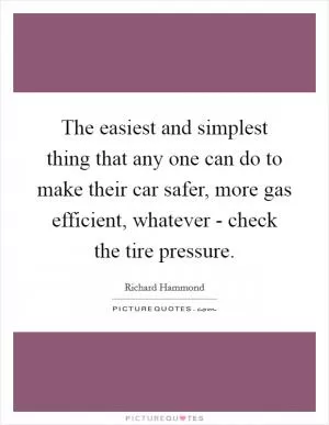 The easiest and simplest thing that any one can do to make their car safer, more gas efficient, whatever - check the tire pressure Picture Quote #1