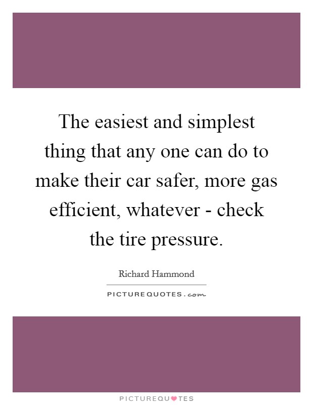 The easiest and simplest thing that any one can do to make their car safer, more gas efficient, whatever - check the tire pressure. Picture Quote #1
