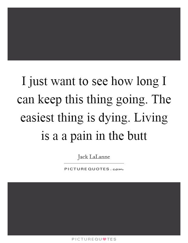 I just want to see how long I can keep this thing going. The easiest thing is dying. Living is a a pain in the butt Picture Quote #1