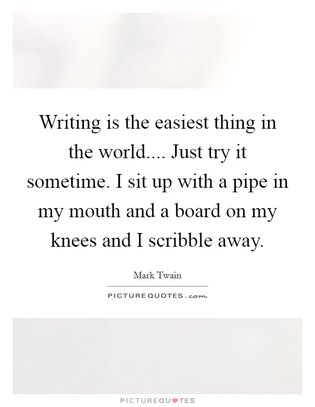 Writing is the easiest thing in the world.... Just try it sometime. I sit up with a pipe in my mouth and a board on my knees and I scribble away. Picture Quote #1