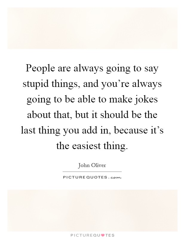 People are always going to say stupid things, and you're always going to be able to make jokes about that, but it should be the last thing you add in, because it's the easiest thing. Picture Quote #1