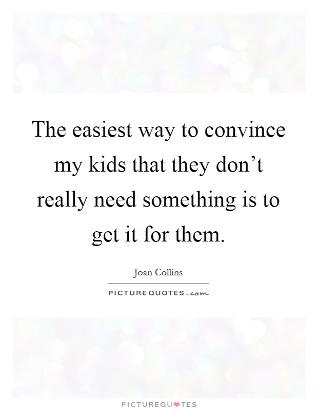 The easiest way to convince my kids that they don't really need something is to get it for them. Picture Quote #1