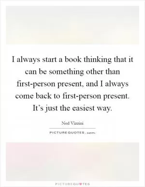 I always start a book thinking that it can be something other than first-person present, and I always come back to first-person present. It’s just the easiest way Picture Quote #1