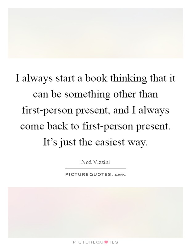 I always start a book thinking that it can be something other than first-person present, and I always come back to first-person present. It's just the easiest way. Picture Quote #1