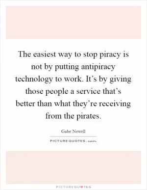 The easiest way to stop piracy is not by putting antipiracy technology to work. It’s by giving those people a service that’s better than what they’re receiving from the pirates Picture Quote #1