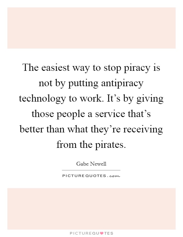 The easiest way to stop piracy is not by putting antipiracy technology to work. It's by giving those people a service that's better than what they're receiving from the pirates. Picture Quote #1