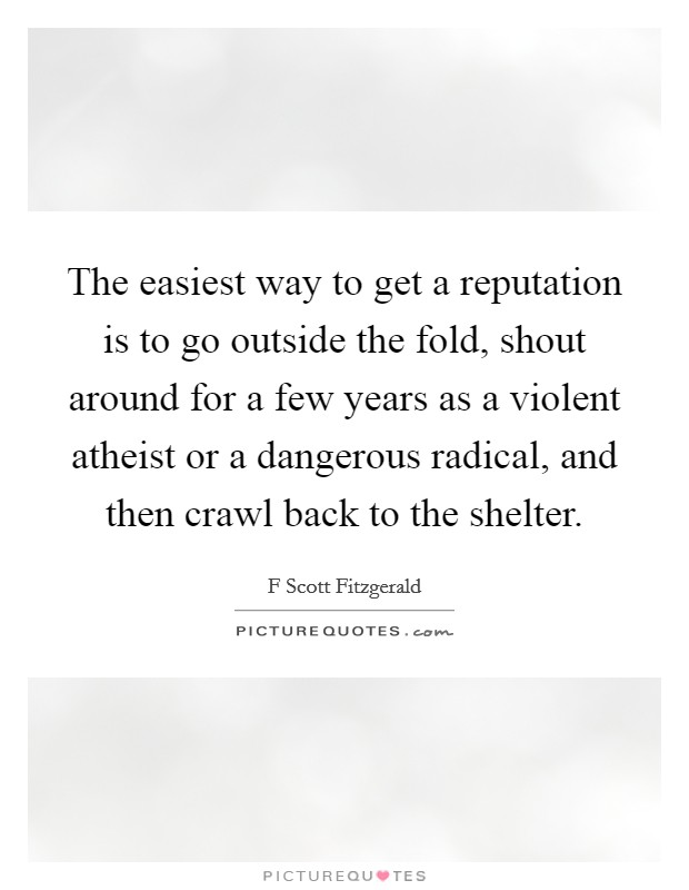 The easiest way to get a reputation is to go outside the fold, shout around for a few years as a violent atheist or a dangerous radical, and then crawl back to the shelter. Picture Quote #1