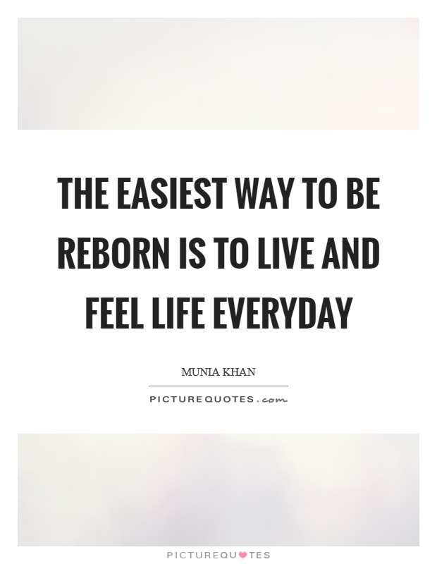 The easiest way to be reborn is to live and feel life everyday Picture Quote #1