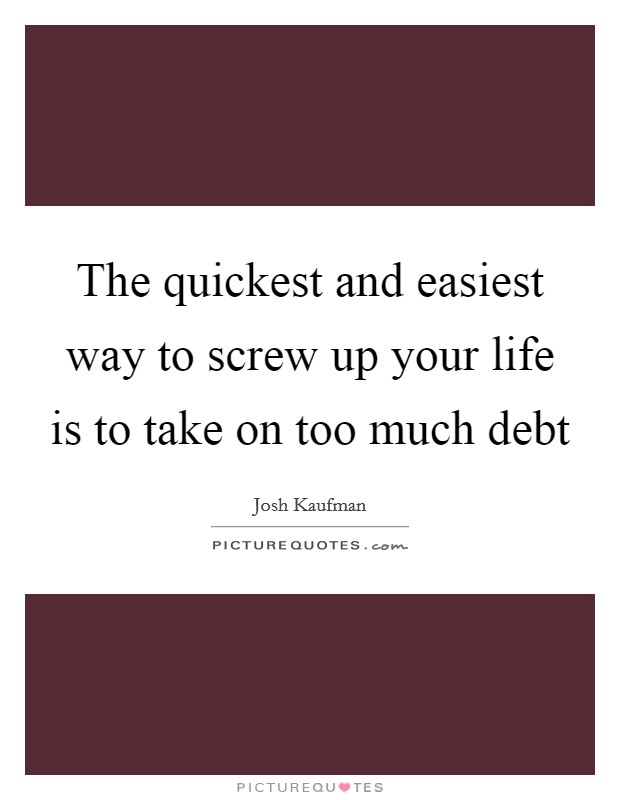 The quickest and easiest way to screw up your life is to take on too much debt Picture Quote #1