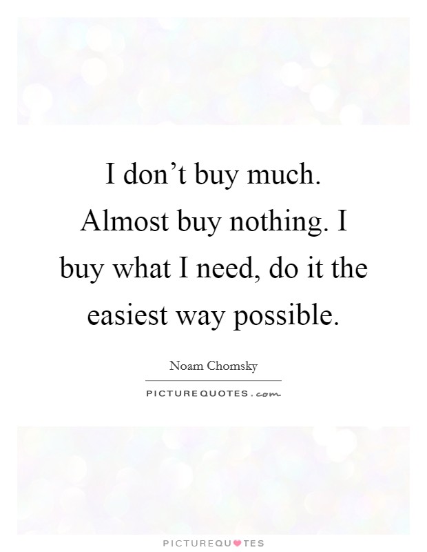 I don't buy much. Almost buy nothing. I buy what I need, do it the easiest way possible. Picture Quote #1