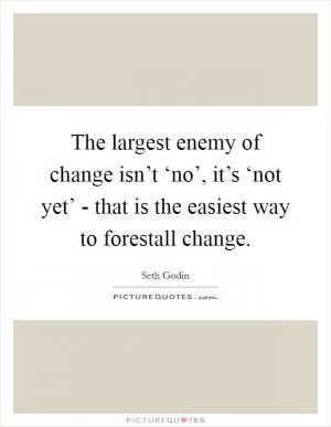 The largest enemy of change isn’t ‘no’, it’s ‘not yet’ - that is the easiest way to forestall change Picture Quote #1