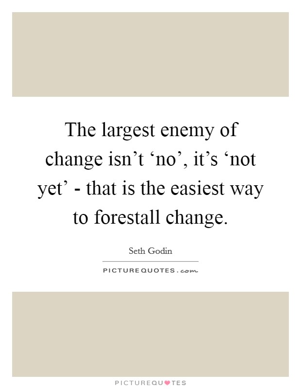The largest enemy of change isn't ‘no', it's ‘not yet' - that is the easiest way to forestall change. Picture Quote #1
