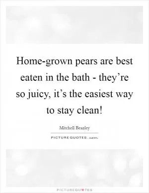 Home-grown pears are best eaten in the bath - they’re so juicy, it’s the easiest way to stay clean! Picture Quote #1