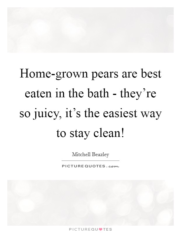 Home-grown pears are best eaten in the bath - they're so juicy, it's the easiest way to stay clean! Picture Quote #1