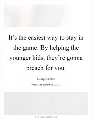 It’s the easiest way to stay in the game: By helping the younger kids, they’re gonna preach for you Picture Quote #1