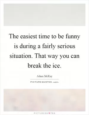 The easiest time to be funny is during a fairly serious situation. That way you can break the ice Picture Quote #1
