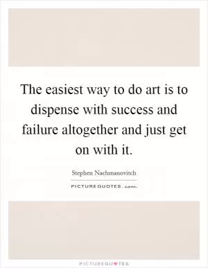The easiest way to do art is to dispense with success and failure altogether and just get on with it Picture Quote #1