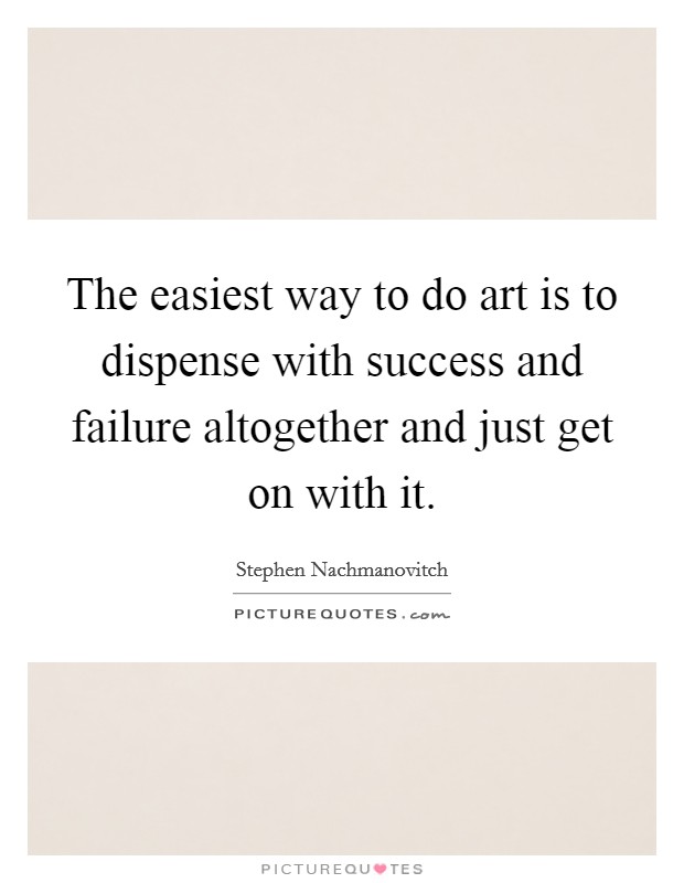 The easiest way to do art is to dispense with success and failure altogether and just get on with it. Picture Quote #1