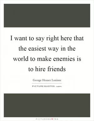 I want to say right here that the easiest way in the world to make enemies is to hire friends Picture Quote #1