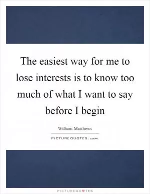 The easiest way for me to lose interests is to know too much of what I want to say before I begin Picture Quote #1
