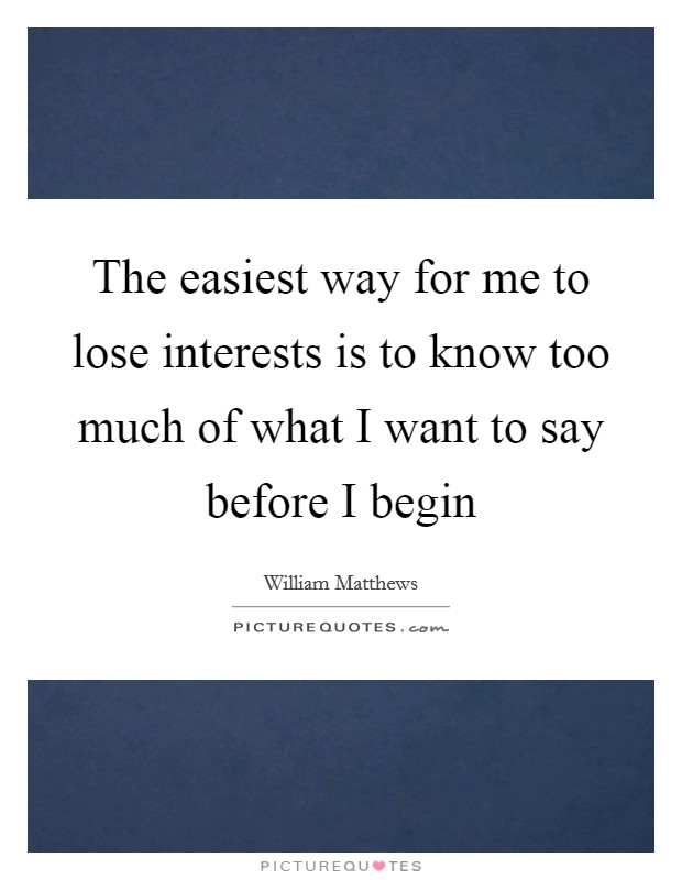 The easiest way for me to lose interests is to know too much of what I want to say before I begin Picture Quote #1