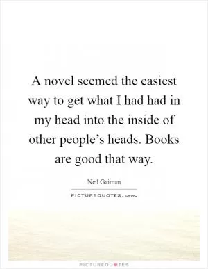 A novel seemed the easiest way to get what I had had in my head into the inside of other people’s heads. Books are good that way Picture Quote #1