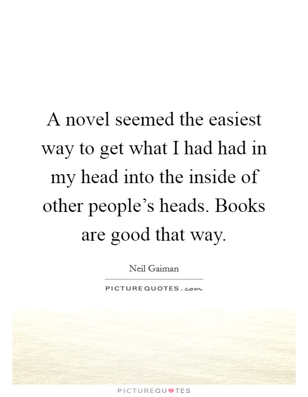 A novel seemed the easiest way to get what I had had in my head into the inside of other people's heads. Books are good that way. Picture Quote #1