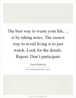 The best way to waste your life, ... is by taking notes. The easiest way to avoid living is to just watch. Look for the details. Report. Don’t participate Picture Quote #1