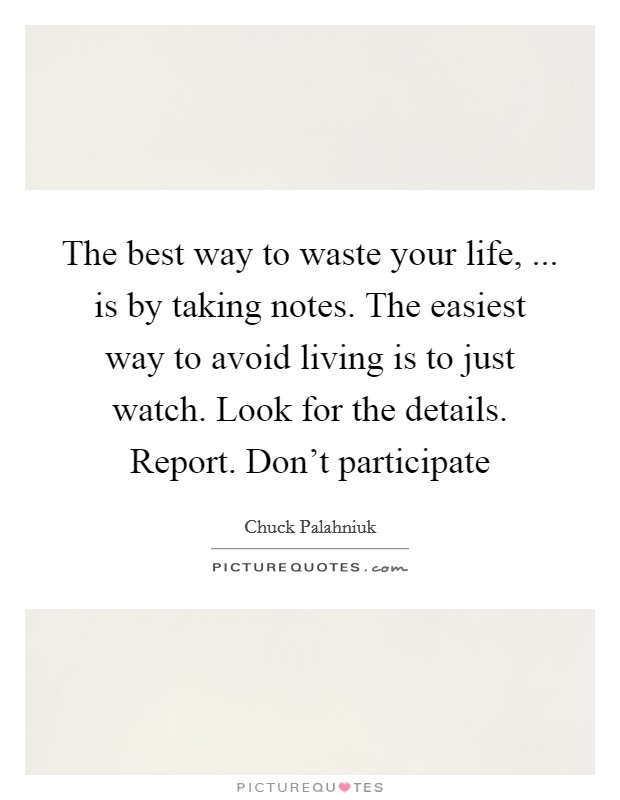 The best way to waste your life, ... is by taking notes. The easiest way to avoid living is to just watch. Look for the details. Report. Don't participate Picture Quote #1