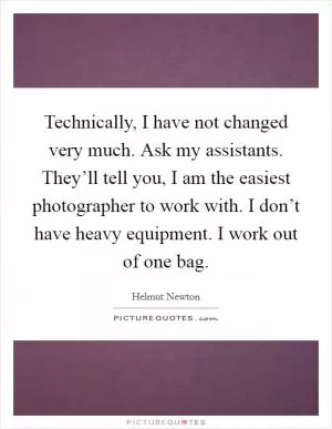 Technically, I have not changed very much. Ask my assistants. They’ll tell you, I am the easiest photographer to work with. I don’t have heavy equipment. I work out of one bag Picture Quote #1