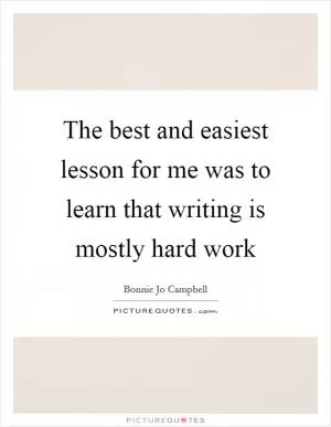 The best and easiest lesson for me was to learn that writing is mostly hard work Picture Quote #1